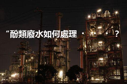 “酚類廢水如何處理？高效環(huán)保新方法引領綠色以后”